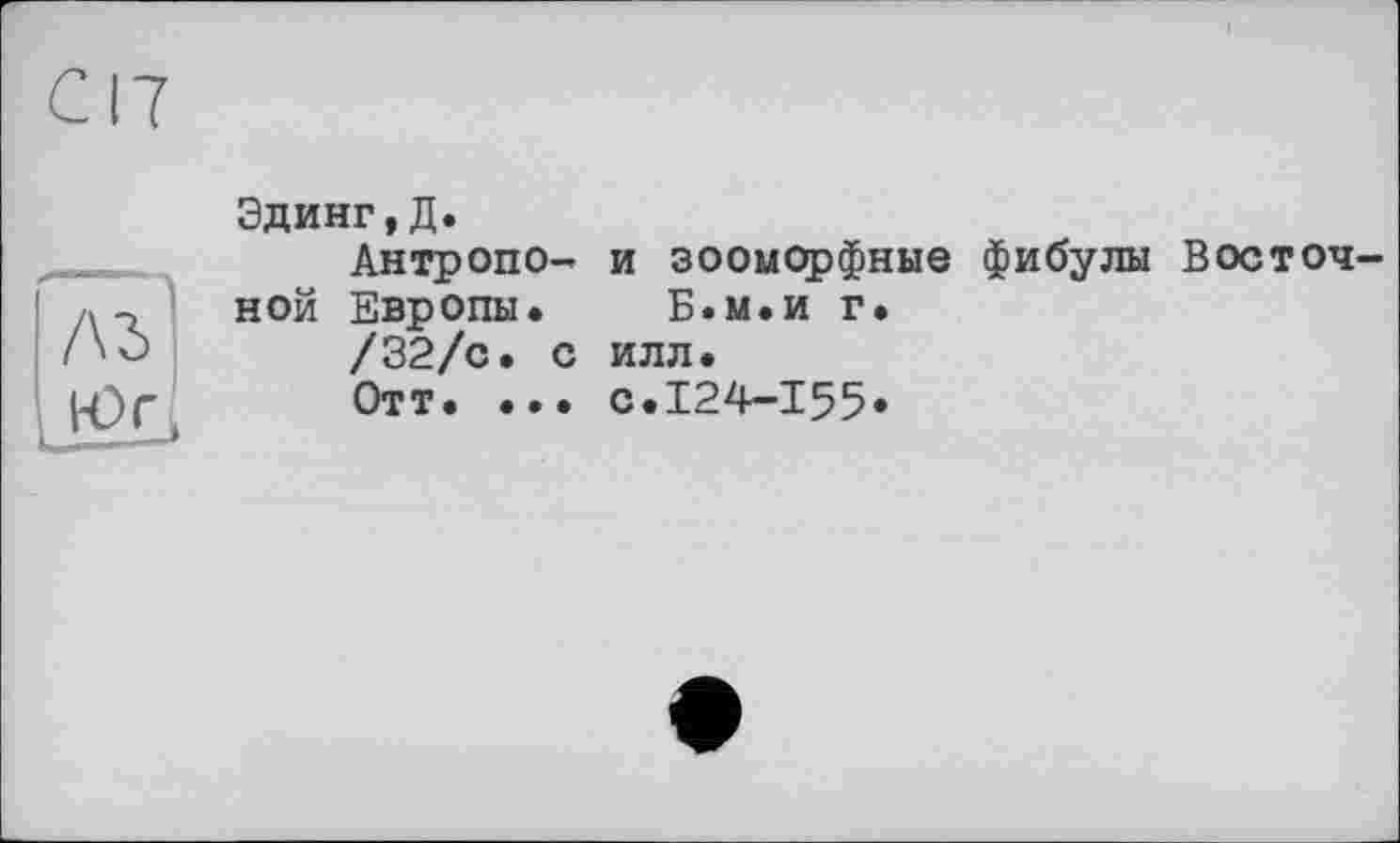 ﻿Юг
Эдинг,Д.
Антропоной Европы.
/32/с. с
Отт. ...
и зооморфные фибулы Восточ-Б.м.и г.
ИЛЛ.
с.124-155.